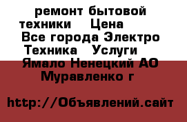 ремонт бытовой техники  › Цена ­ 500 - Все города Электро-Техника » Услуги   . Ямало-Ненецкий АО,Муравленко г.